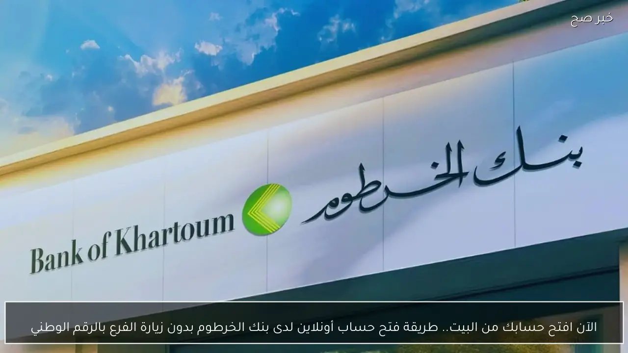 الآن افتح حسابك من البيت.. طريقة فتح حساب أونلاين لدى بنك الخرطوم بدون زيارة الفرع بالرقم الوطني