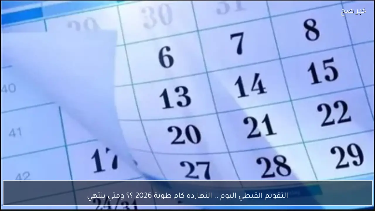 التقويم القبطي اليوم .. النهارده كام طوبة 2026 ؟؟ ومتي ينتهي