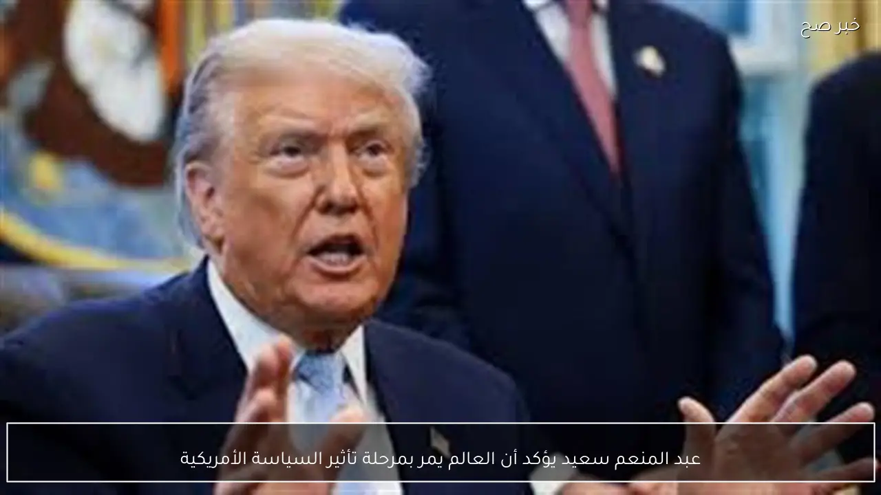 عبد المنعم سعيد يؤكد أن العالم يمر بمرحلة تأثير السياسة الأمريكية