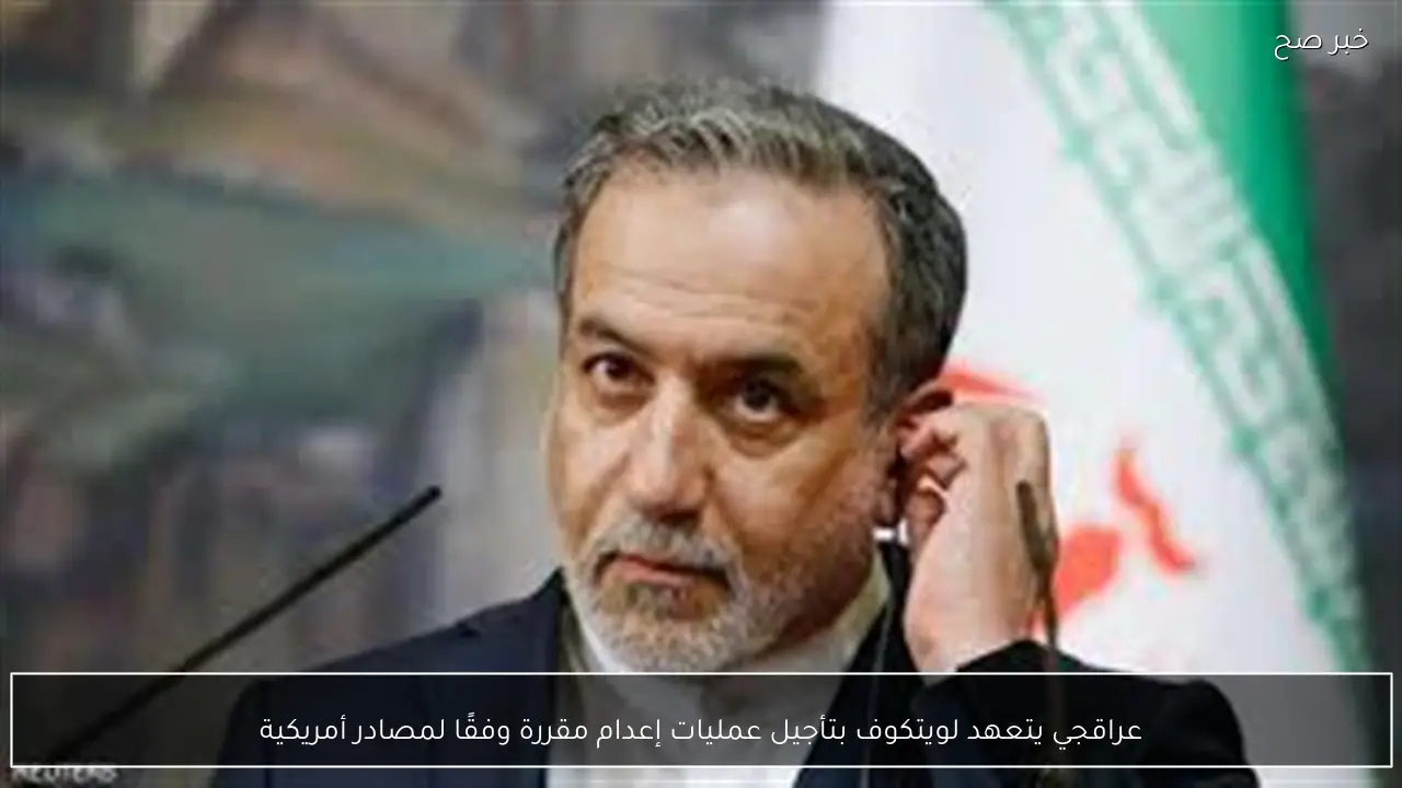 عراقجي يتعهد لويتكوف بتأجيل عمليات إعدام مقررة وفقًا لمصادر أمريكية