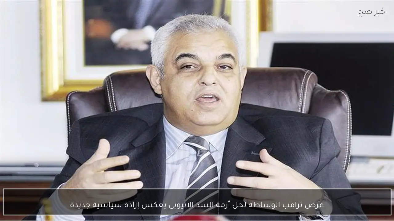 عرض ترامب الوساطة لحل أزمة السد الإثيوبي يعكس إرادة سياسية جديدة