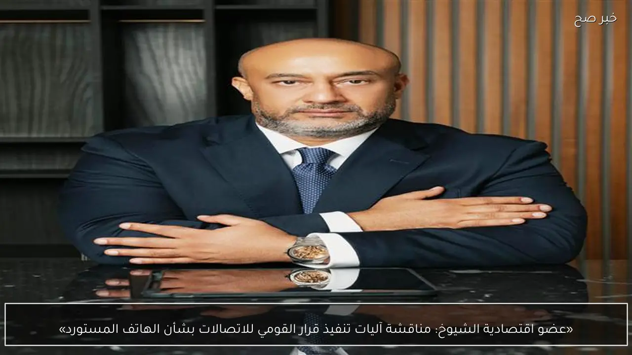 «عضو اقتصادية الشيوخ: مناقشة آليات تنفيذ قرار القومي للاتصالات بشأن الهاتف المستورد»