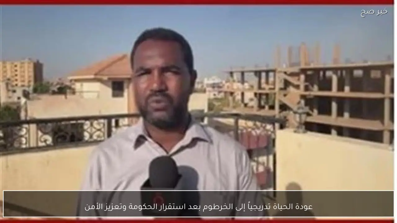 عودة الحياة تدريجياً إلى الخرطوم بعد استقرار الحكومة وتعزيز الأمن