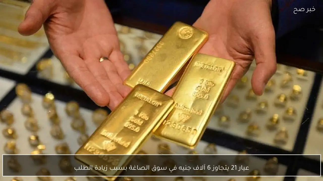 عيار 21 يتجاوز 6 آلاف جنيه في سوق الصاغة بسبب زيادة الطلب
