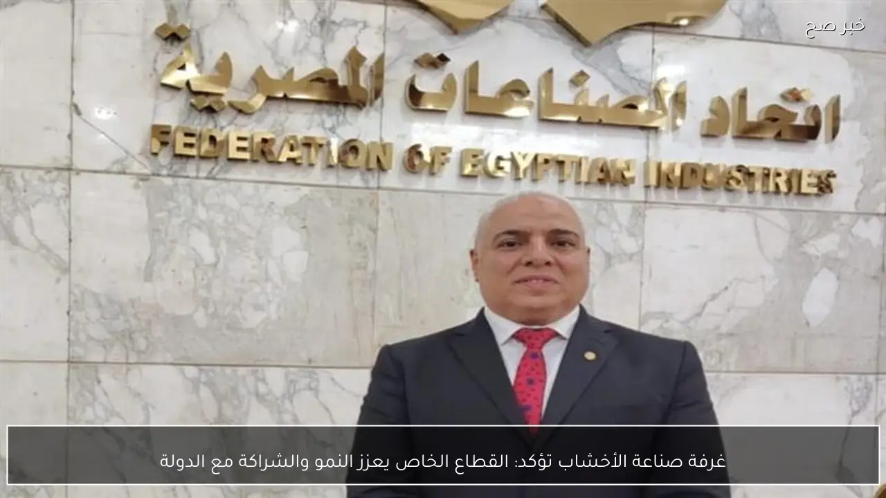 غرفة صناعة الأخشاب تؤكد: القطاع الخاص يعزز النمو والشراكة مع الدولة