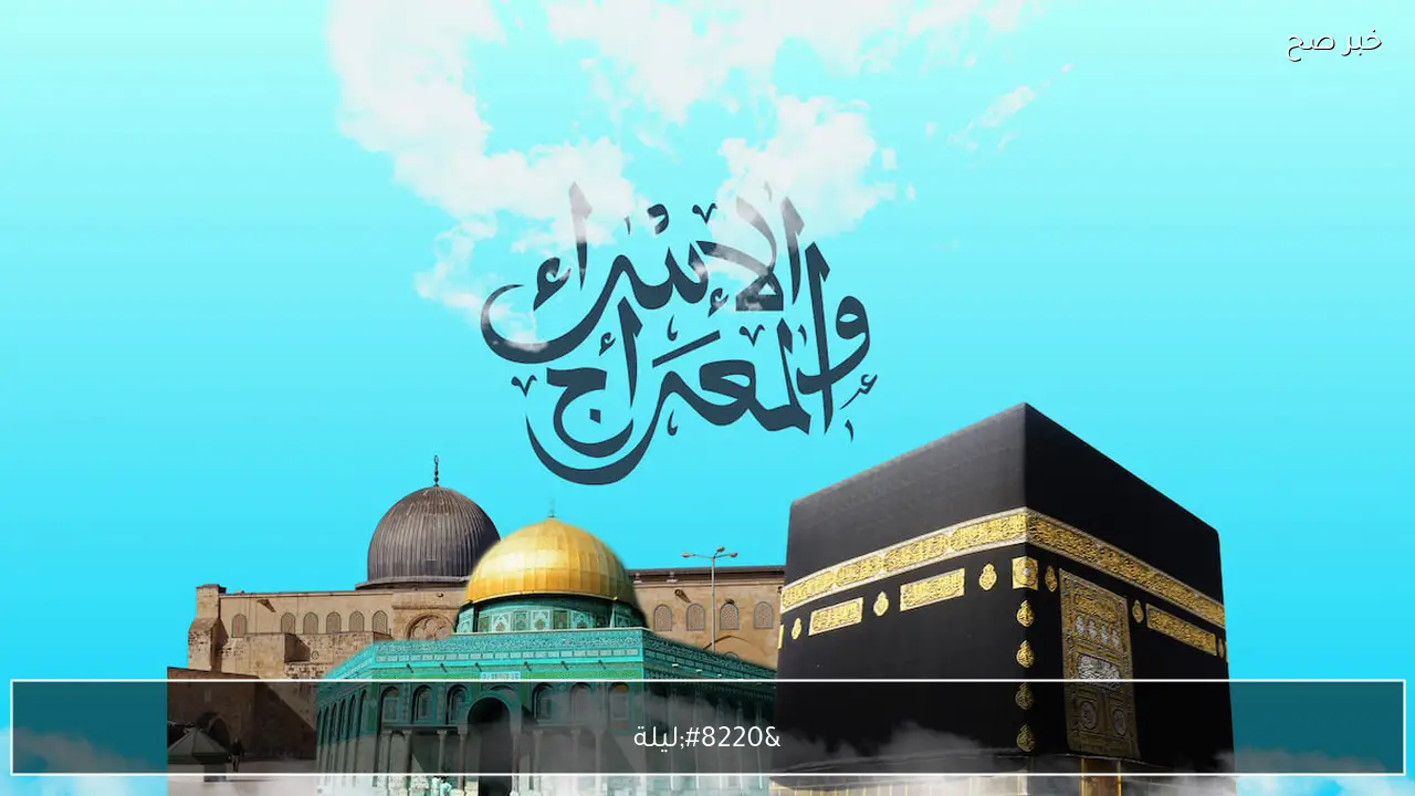 “ليلة 27 رجب”.. فضل صيام يوم الاسراء والمعراج وحكمه و6 اعمال مستحبة في تلك الليلة المباركة