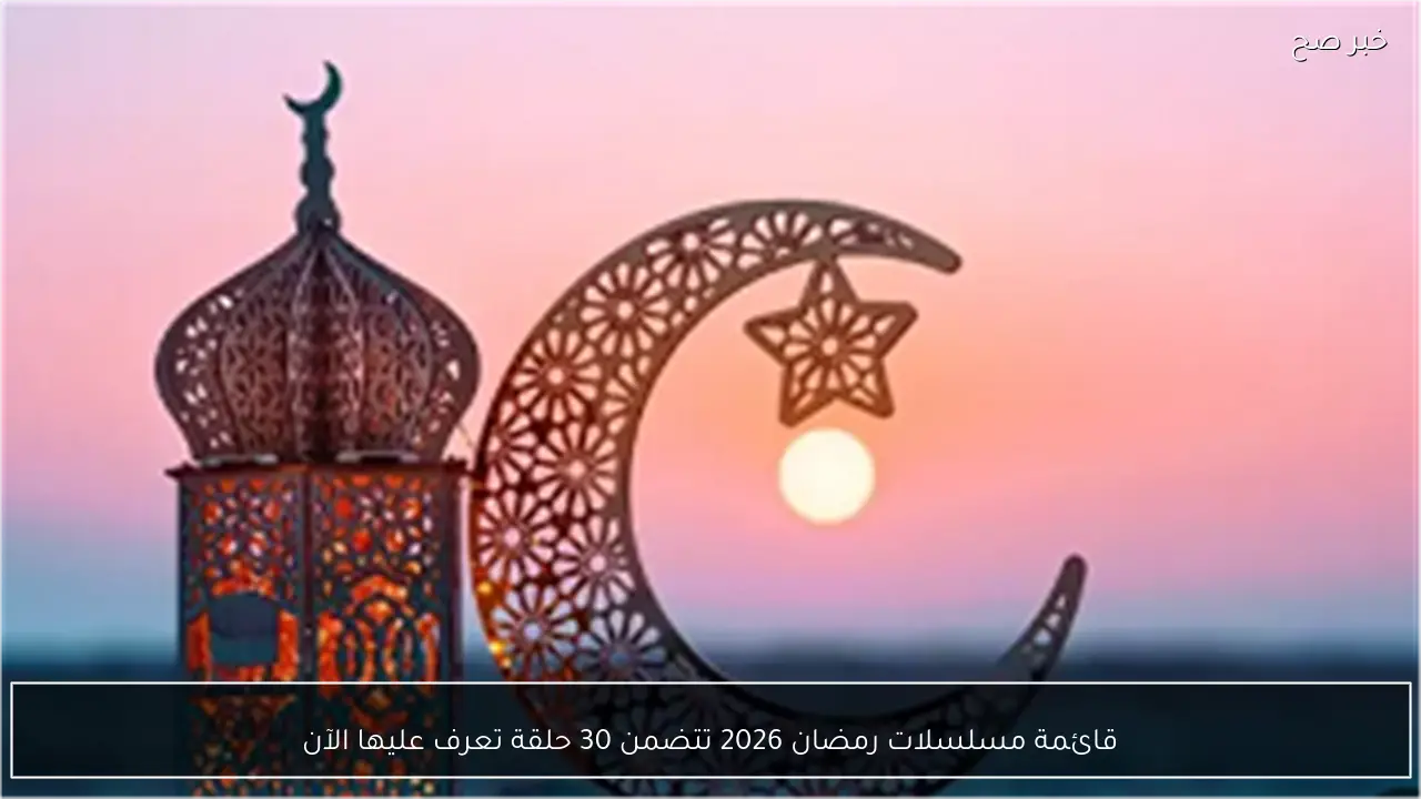 قائمة مسلسلات رمضان 2026 تتضمن 30 حلقة تعرف عليها الآن