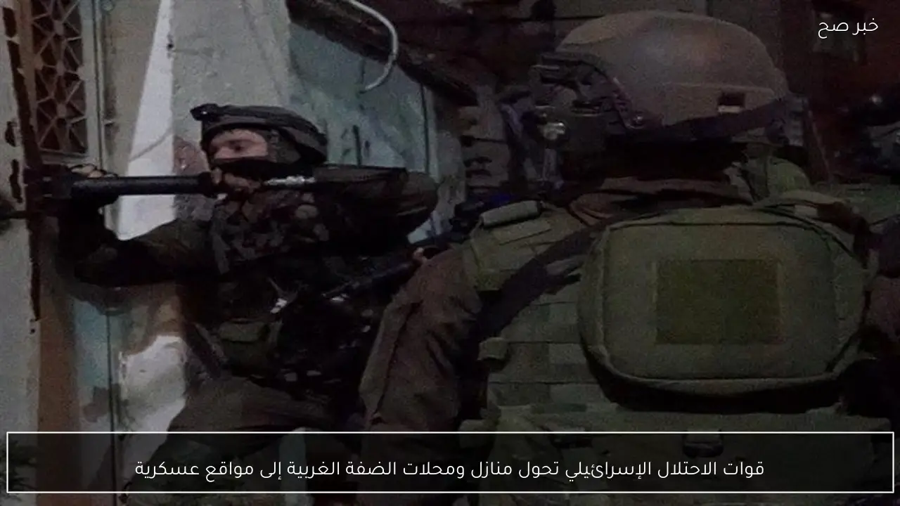 قوات الاحتلال الإسرائيلي تحول منازل ومحلات الضفة الغربية إلى مواقع عسكرية