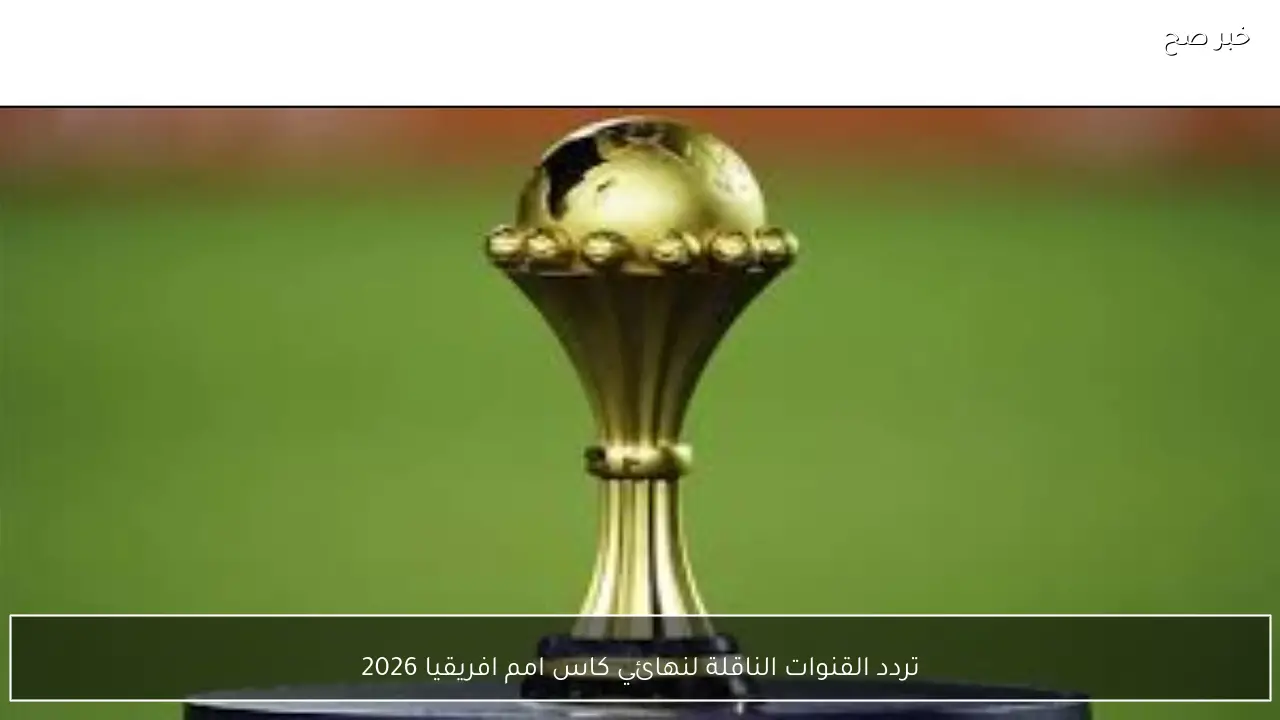 “المغرب vs السنغال” تردد القنوات الناقلة لنهائي كاس امم افريقيا 2026