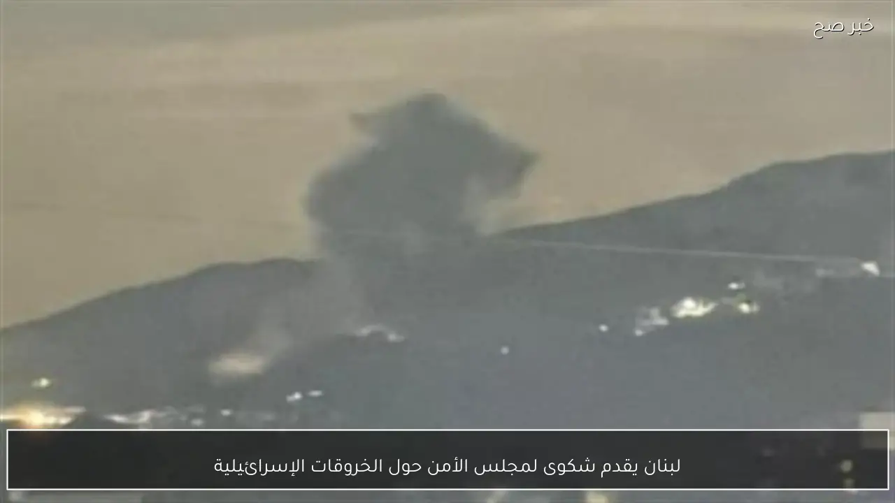 لبنان يقدم شكوى لمجلس الأمن حول الخروقات الإسرائيلية