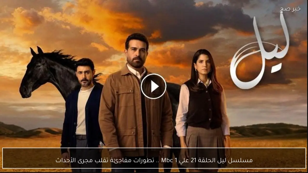 مسلسل ليل الحلقة 21 علي Mbc 1 .. تطورات مفاجئة تقلب مجرى الأحداث