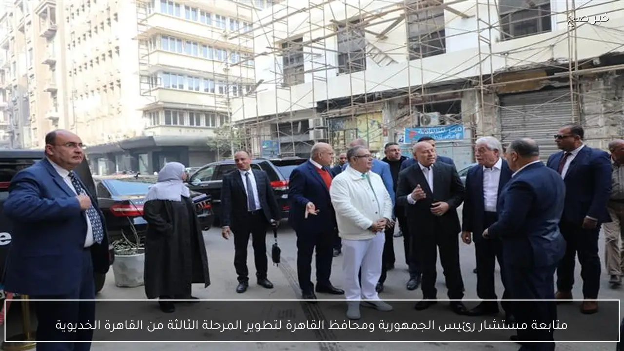 متابعة مستشار رئيس الجمهورية ومحافظ القاهرة لتطوير المرحلة الثالثة من القاهرة الخديوية