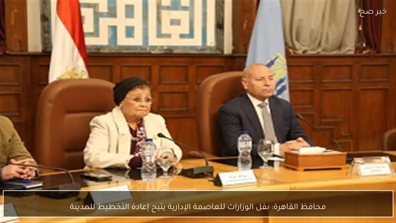 محافظ القاهرة: نقل الوزارات للعاصمة الإدارية يتيح إعادة التخطيط للمدينة