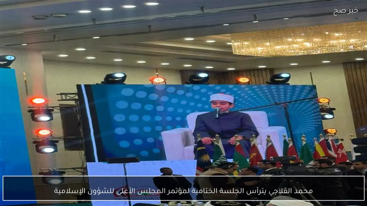 محمد القلاجي يترأس الجلسة الختامية لمؤتمر المجلس الأعلى للشؤون الإسلامية