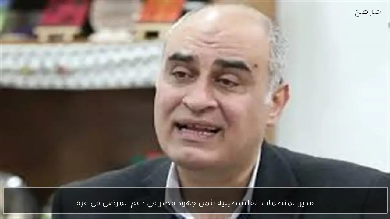 مدير المنظمات الفلسطينية يثمن جهود مصر في دعم المرضى في غزة