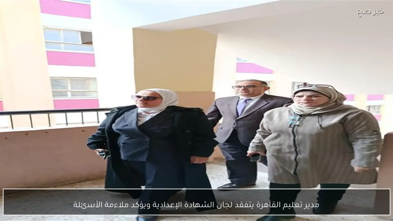 مدير تعليم القاهرة يتفقد لجان الشهادة الإعدادية ويؤكد ملاءمة الأسئلة