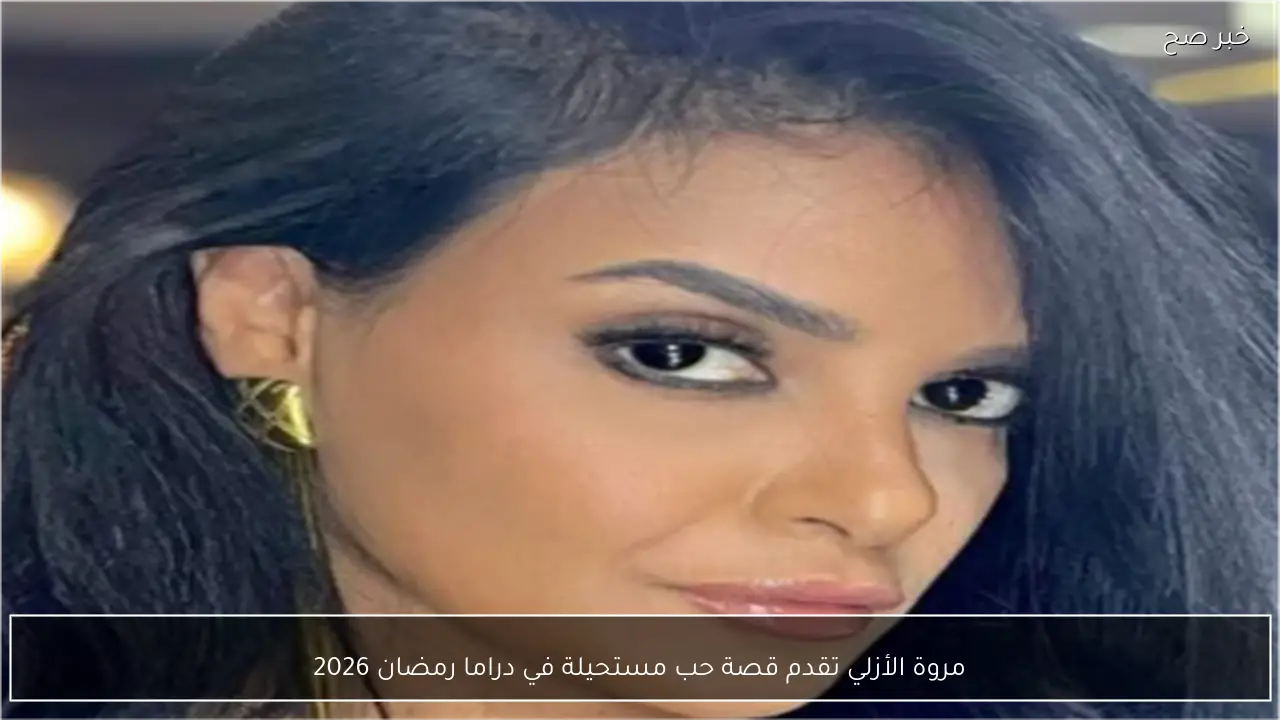 مروة الأزلي تقدم قصة حب مستحيلة في دراما رمضان 2026