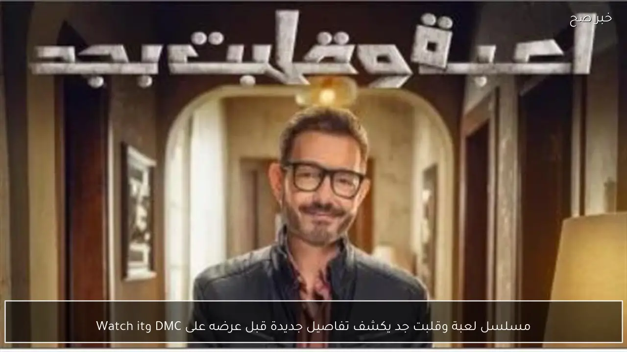 مسلسل لعبة وقلبت جد يكشف تفاصيل جديدة قبل عرضه على DMC وWatch it
