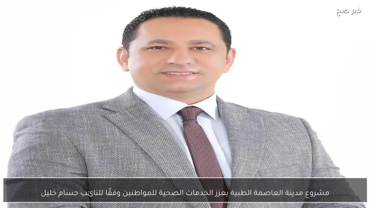 مشروع مدينة العاصمة الطبية يعزز الخدمات الصحية للمواطنين وفقًا للنائب حسام خليل