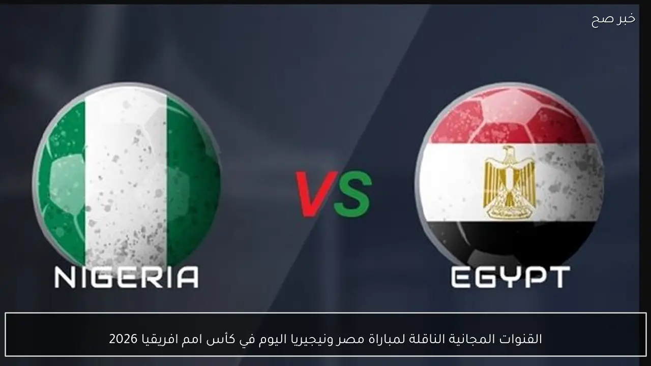 القنوات المجانية الناقلة لمباراة مصر ونيجيريا اليوم في كأس امم افريقيا 2026