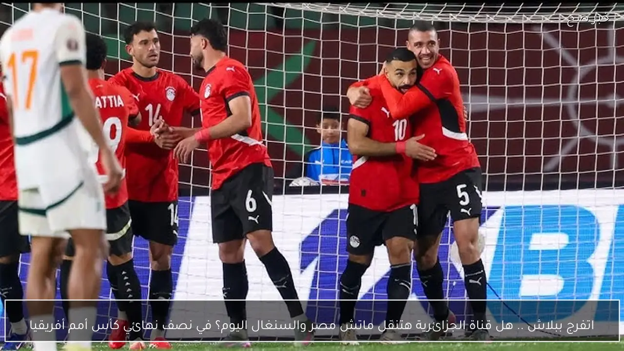 اتفرج ببلاش .. هل قناة الجزائرية هتنقل ماتش مصر والسنغال اليوم؟ في نصف نهائي كأس أمم أفريقيا