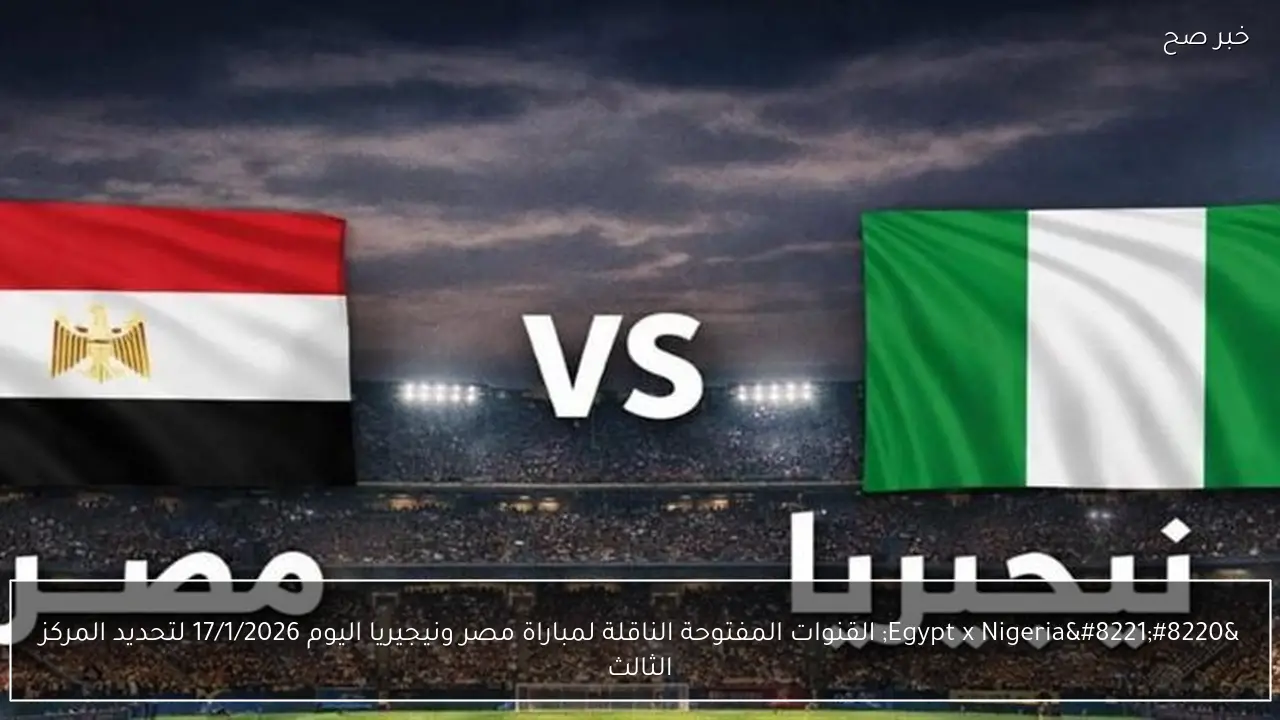 “Egypt x Nigeria” القنوات المفتوحة الناقلة لمباراة مصر ونيجيريا اليوم 17/1/2026 لتحديد المركز الثالث