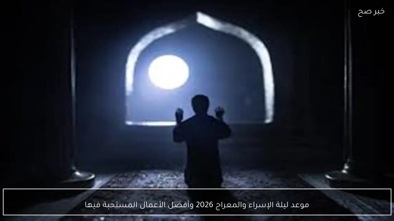 موعد ليلة الإسراء والمعراج 2026 وأفضل الأعمال المستحبة فيها