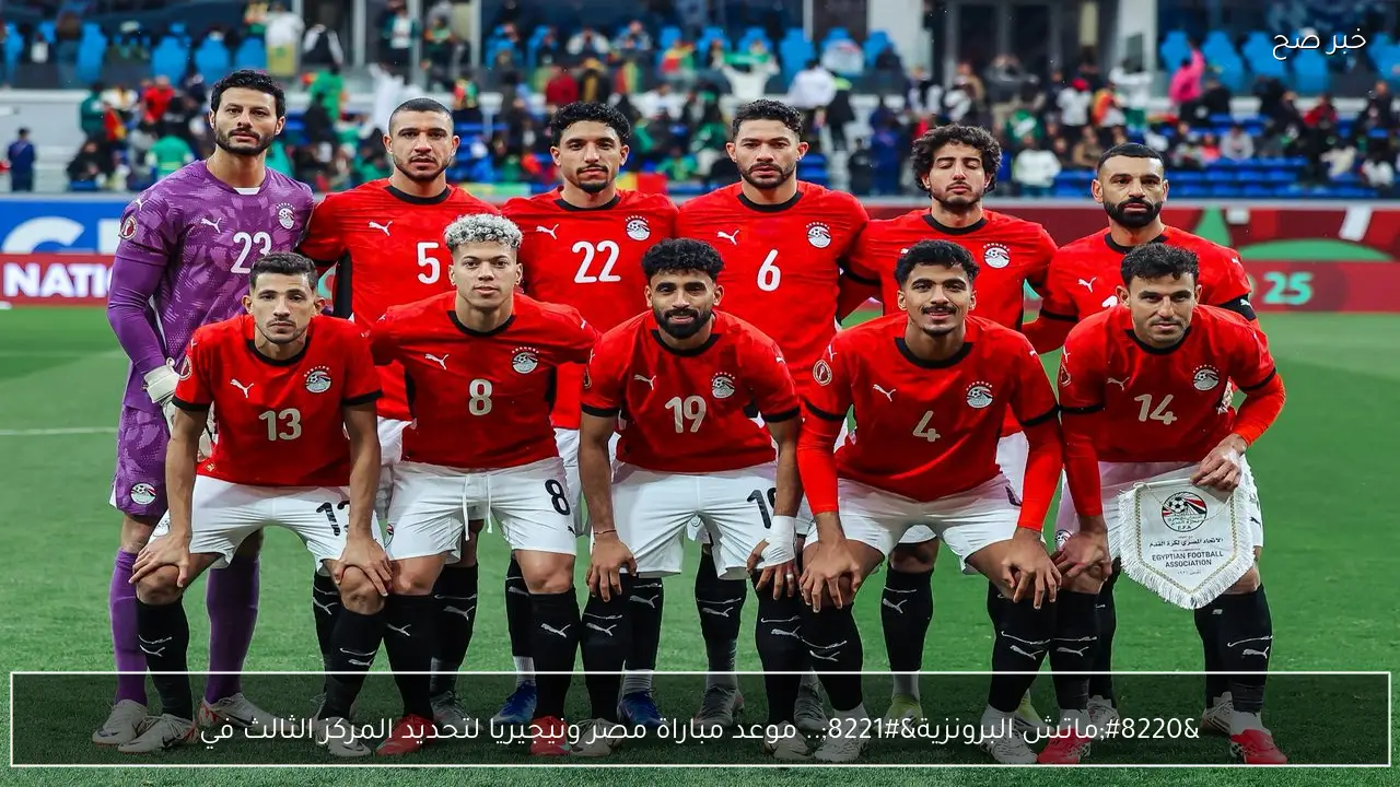 “ماتش البرونزية”.. موعد مباراة مصر ونيجيريا لتحديد المركز الثالث في كأس امم افريقيا 2025 والتشكيل المتوقع