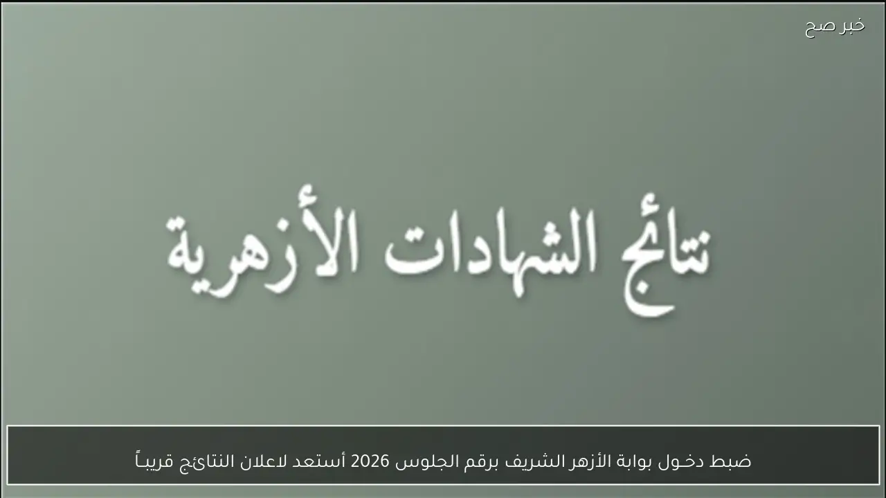 ضبط دخــول بوابة الأزهر الشريف برقم الجلوس 2026 أستعد لاعلان النتائج قريبــاً