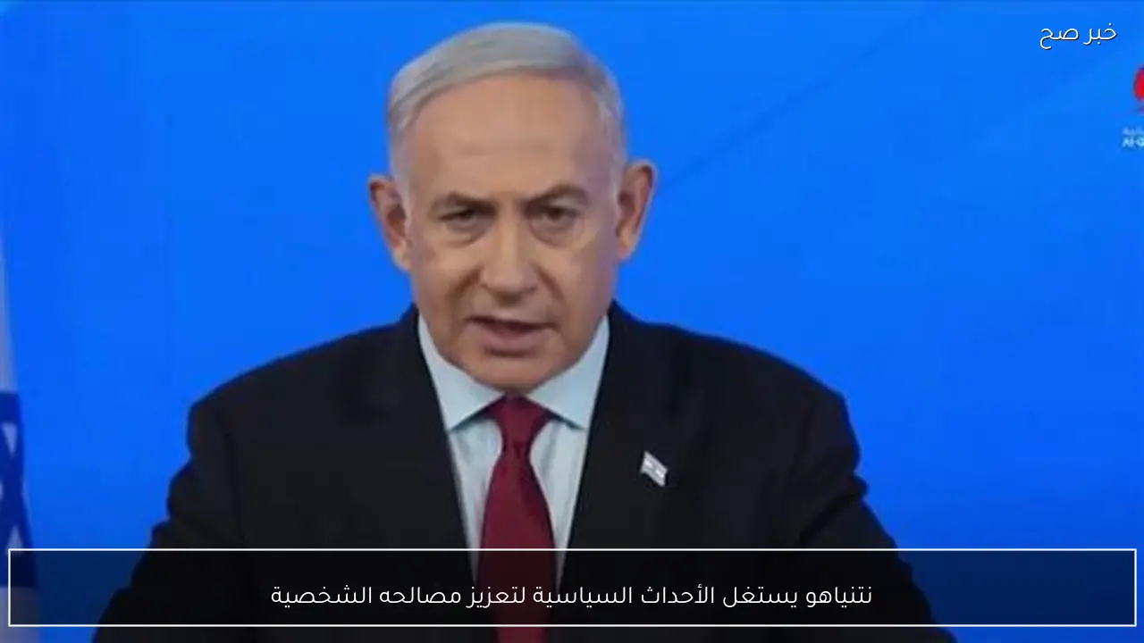 نتنياهو يستغل الأحداث السياسية لتعزيز مصالحه الشخصية