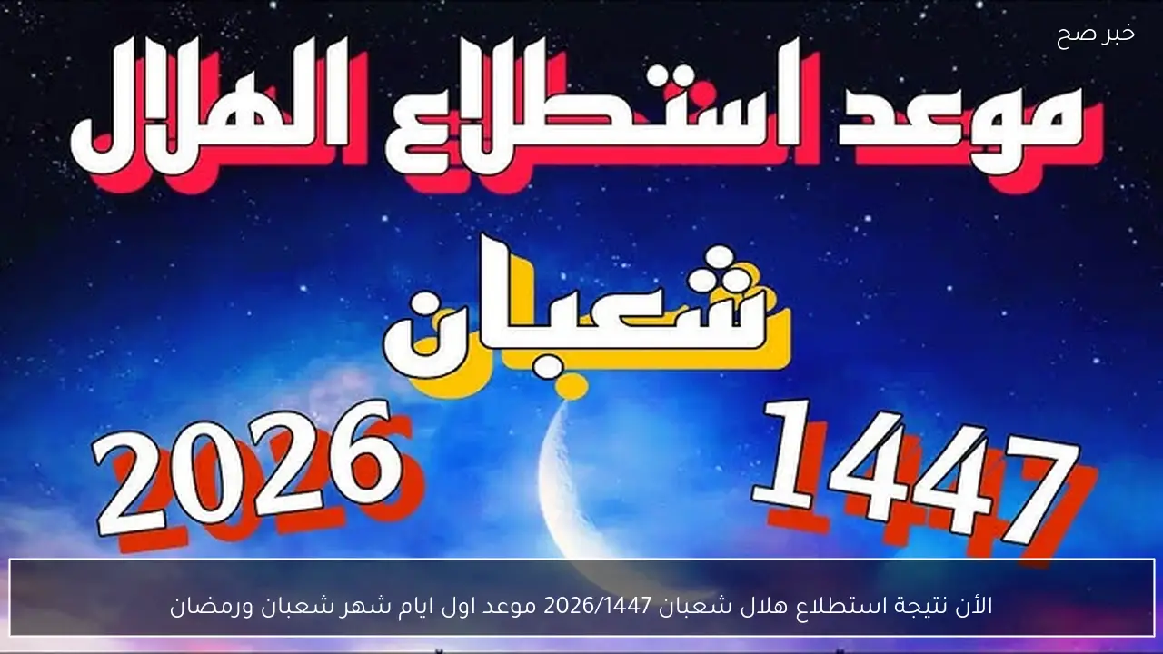 الأن نتيجة استطلاع هلال شعبان 2026/1447 موعد اول ايام شهر شعبان ورمضان