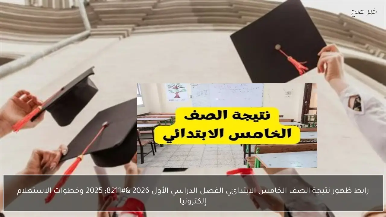 رابط استعلام نتيجة الصف الخامس الابتدائي الفصل الدراسي الأول 2026 – 2025 وخطوات الاطلاع عليها إلكترونيا