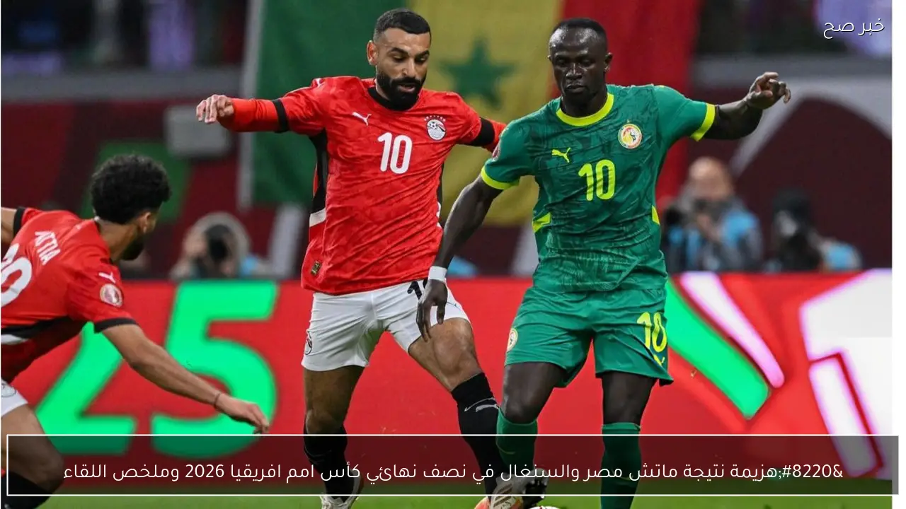 “هزيمة الفراعنة”.. نتيجة ماتش مصر والسنغال في نصف نهائي كأس امم افريقيا 2026 وملخص اللقاء