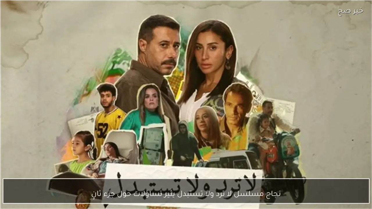 نجاح مسلسل لا ترد ولا تستبدل يثير تساؤلات حول جزء ثانٍ