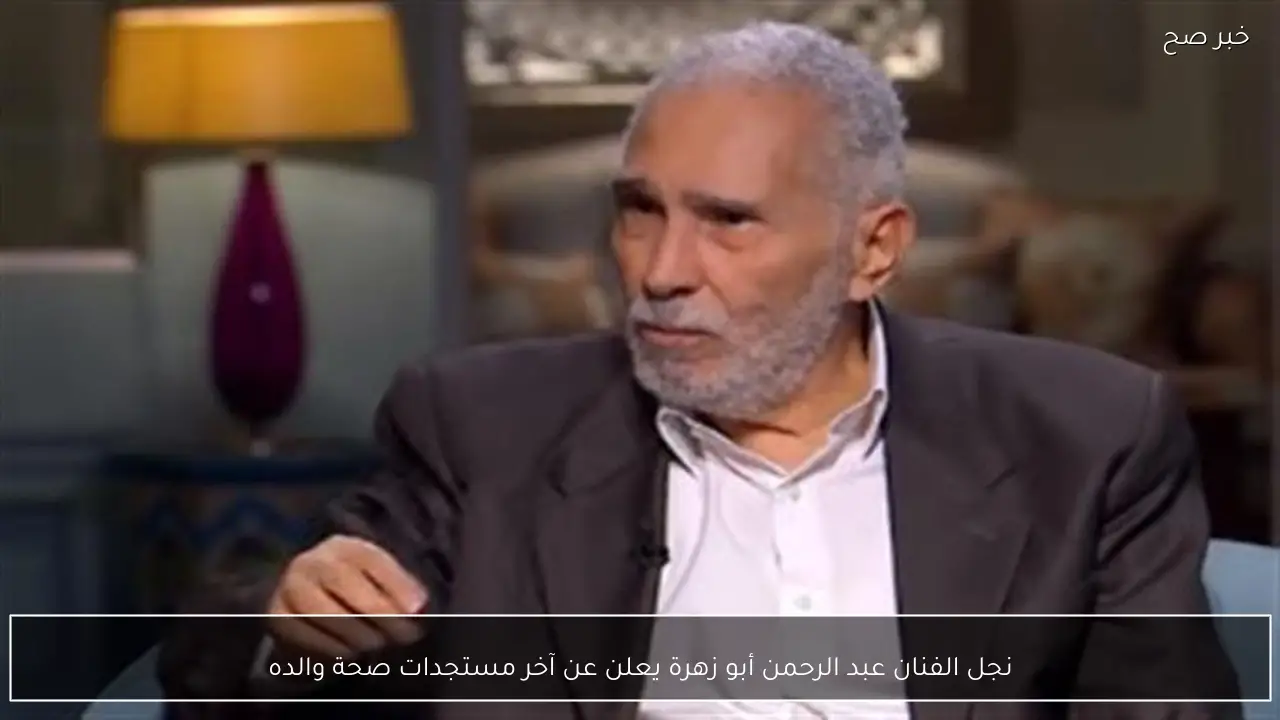 نجل الفنان عبد الرحمن أبو زهرة يعلن عن آخر مستجدات صحة والده