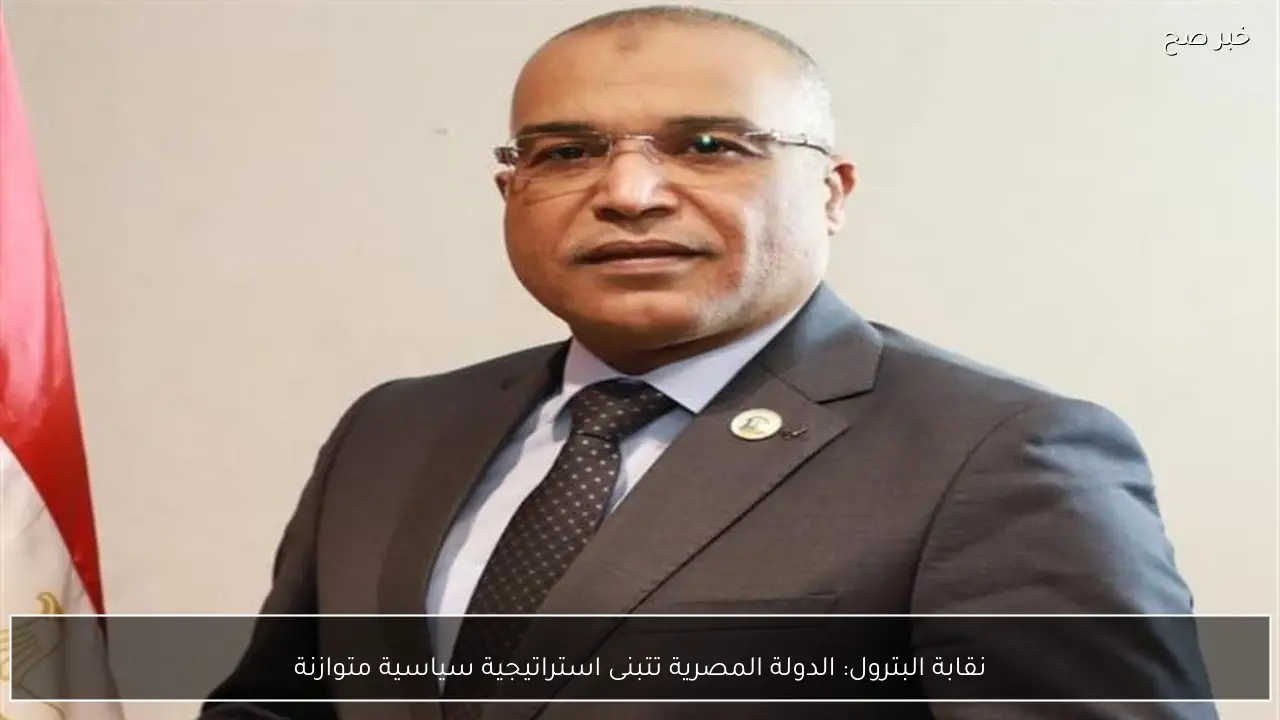 نقابة البترول: الدولة المصرية تتبنى استراتيجية سياسية متوازنة