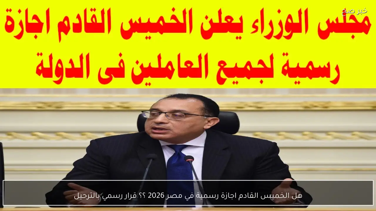 هل الخميس القادم اجازة رسمية في مصر 2026 ؟؟ قرار رسمي بالترحيل