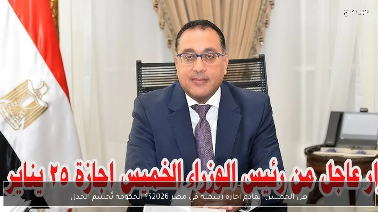 هل الخميس القادم اجازة رسمية في مصر 2026؟؟ الحكومة تُحسم الجدل