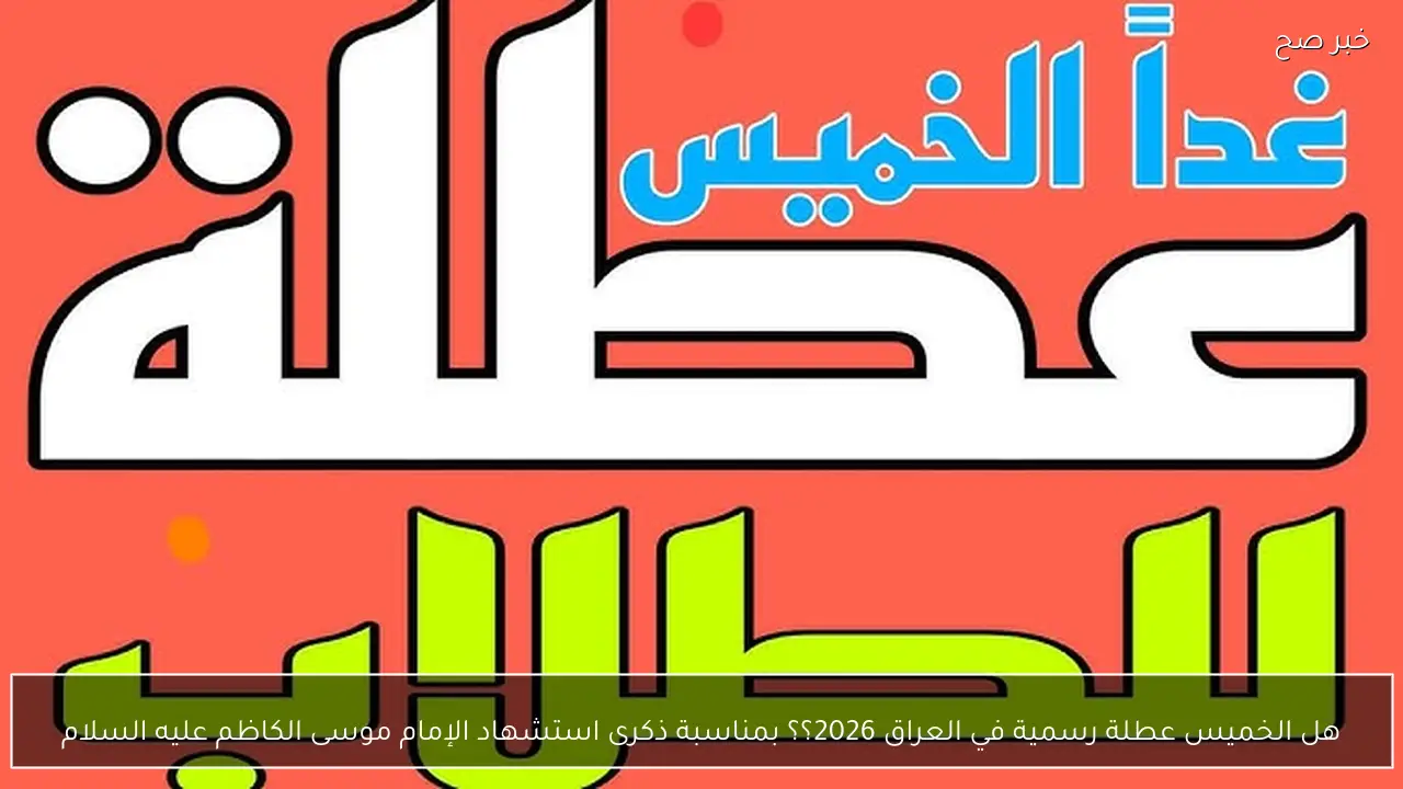 هل الخميس عطلة رسمية في العراق 2026؟؟ بمناسبة ذكرى استشهاد الإمام موسى الكاظم عليه السلام