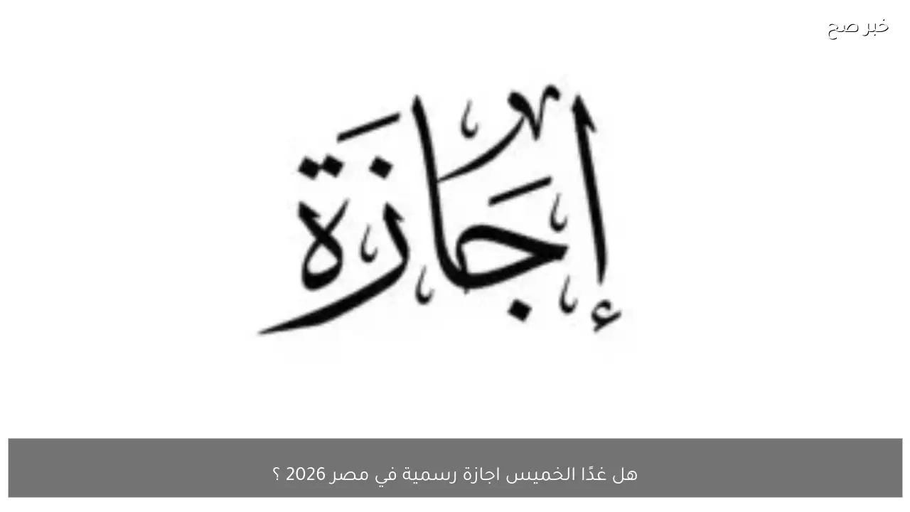 هل غدًا الخميس اجازة رسمية في مصر 2026 ؟ قرار الحكومة والتفاصيل الكاملة