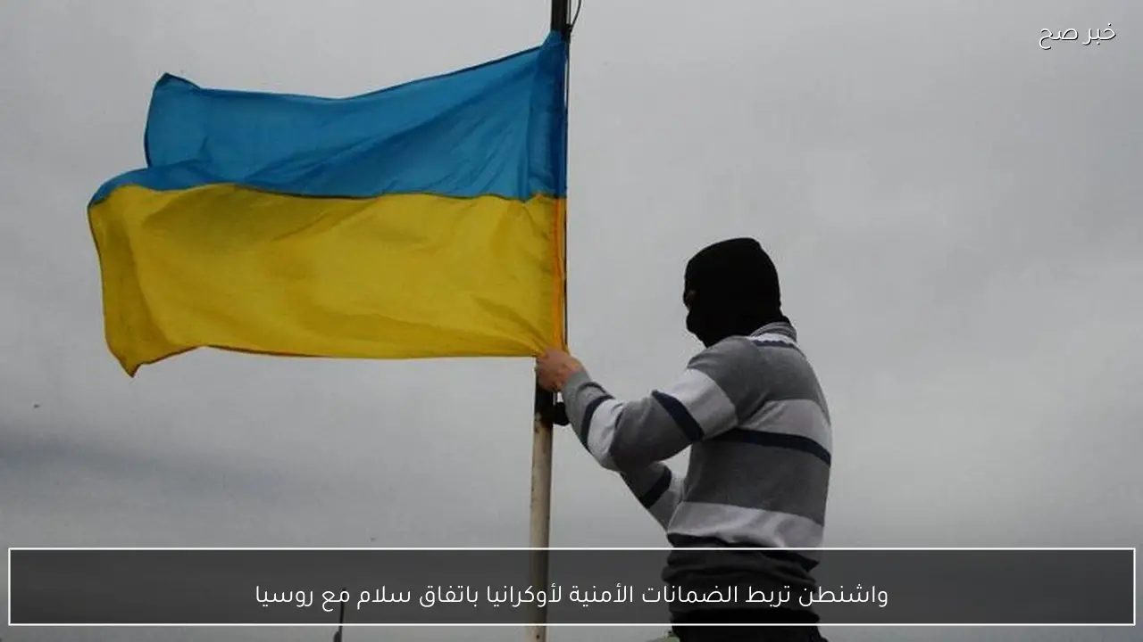 واشنطن تربط الضمانات الأمنية لأوكرانيا باتفاق سلام مع روسيا