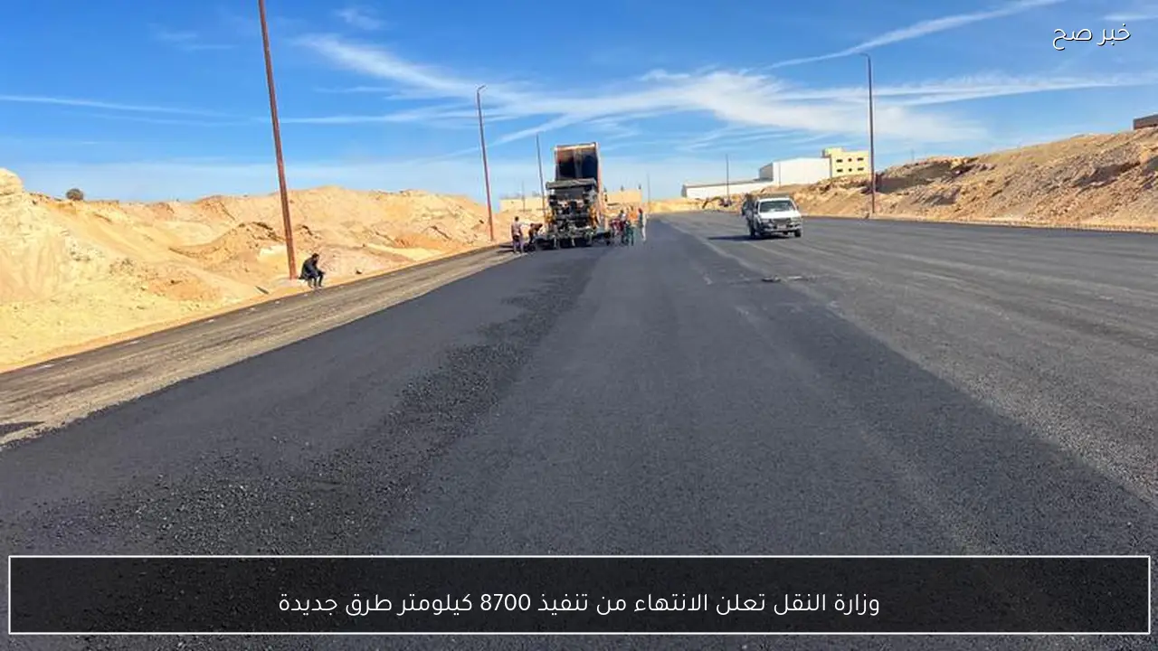 وزارة النقل تعلن الانتهاء من تنفيذ 8700 كيلومتر طرق جديدة
