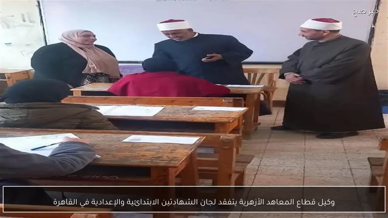 وكيل قطاع المعاهد الأزهرية يتفقد لجان الشهادتين الابتدائية والإعدادية في القاهرة