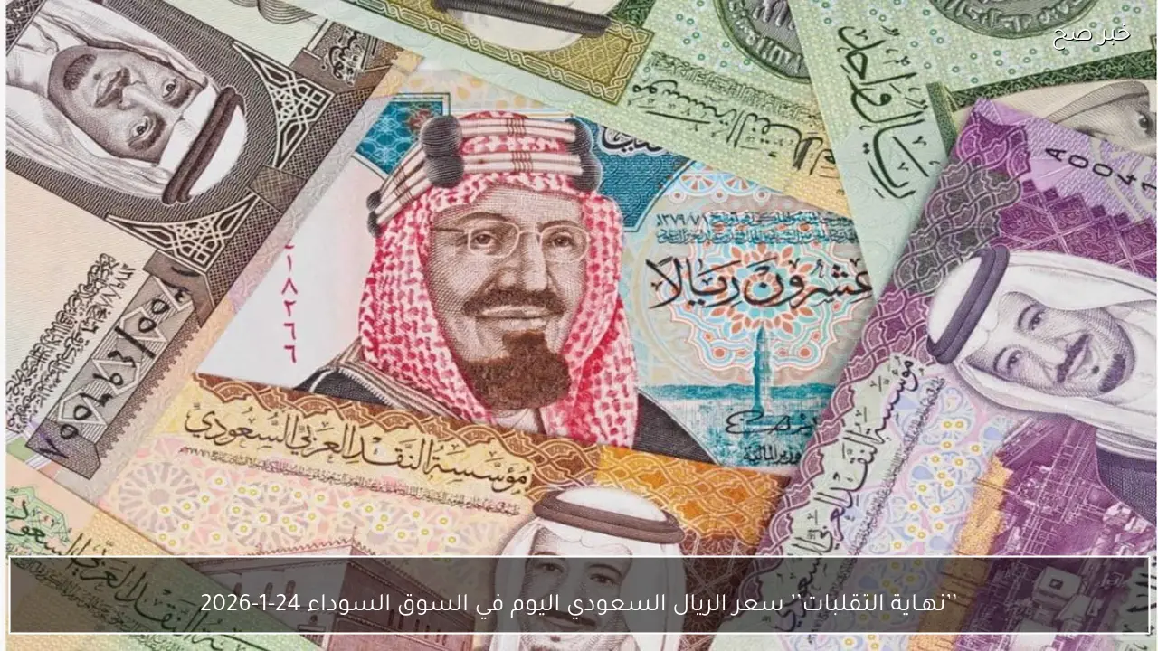 ’’نهـاية التقلبات’’ سعر الريال السعودي اليوم في السوق السوداء 24-1-2026