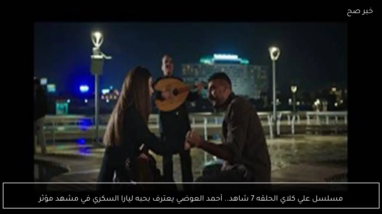 مسلسل علي كلاي الحلقه 7 شاهد.. أحمد العوضي يعترف بحبه ليارا السكري في مشهد مؤثر