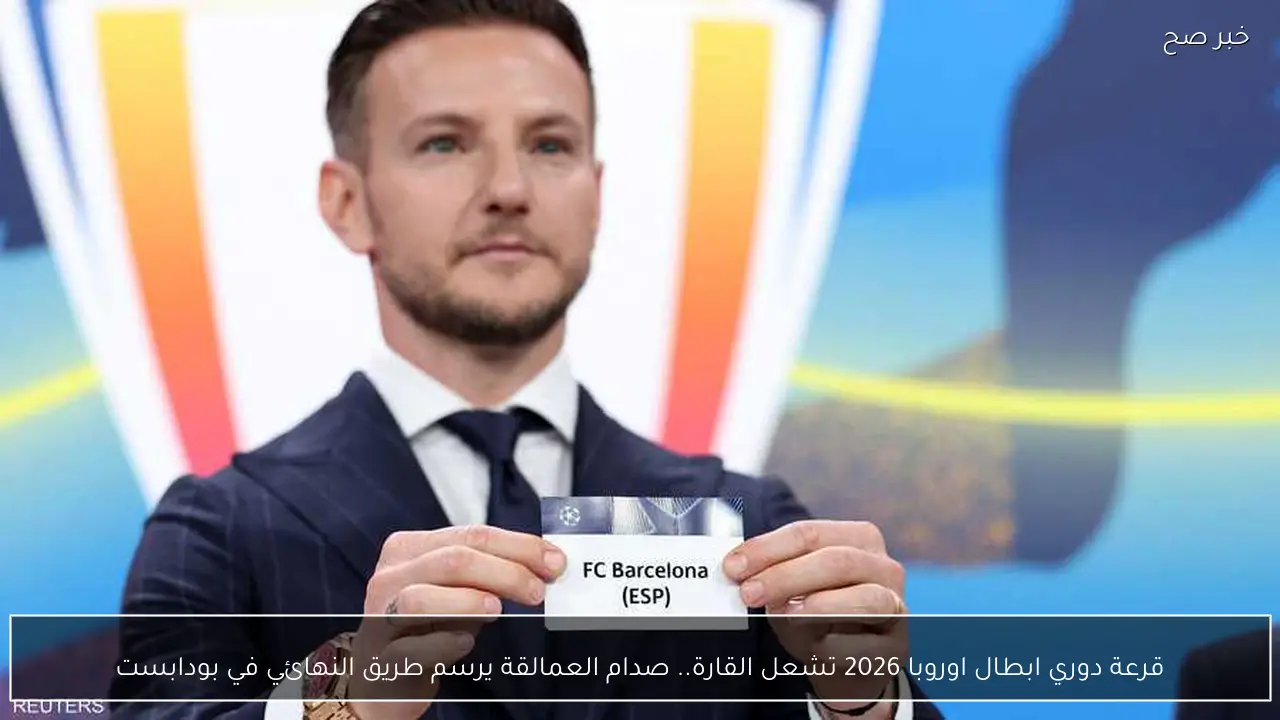 قرعة دوري ابطال اوروبا 2026 تشعل القارة.. صدام العمالقة يرسم طريق النهائي في بودابست