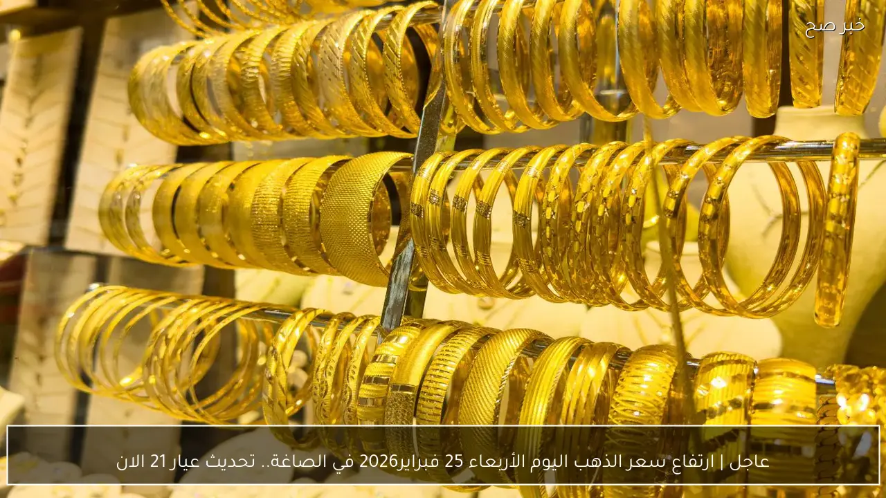 عاجل | ارتفاع سعر الذهب اليوم الأربعاء 25 فبراير2026 في الصاغة.. تحديث عيار 21 الان