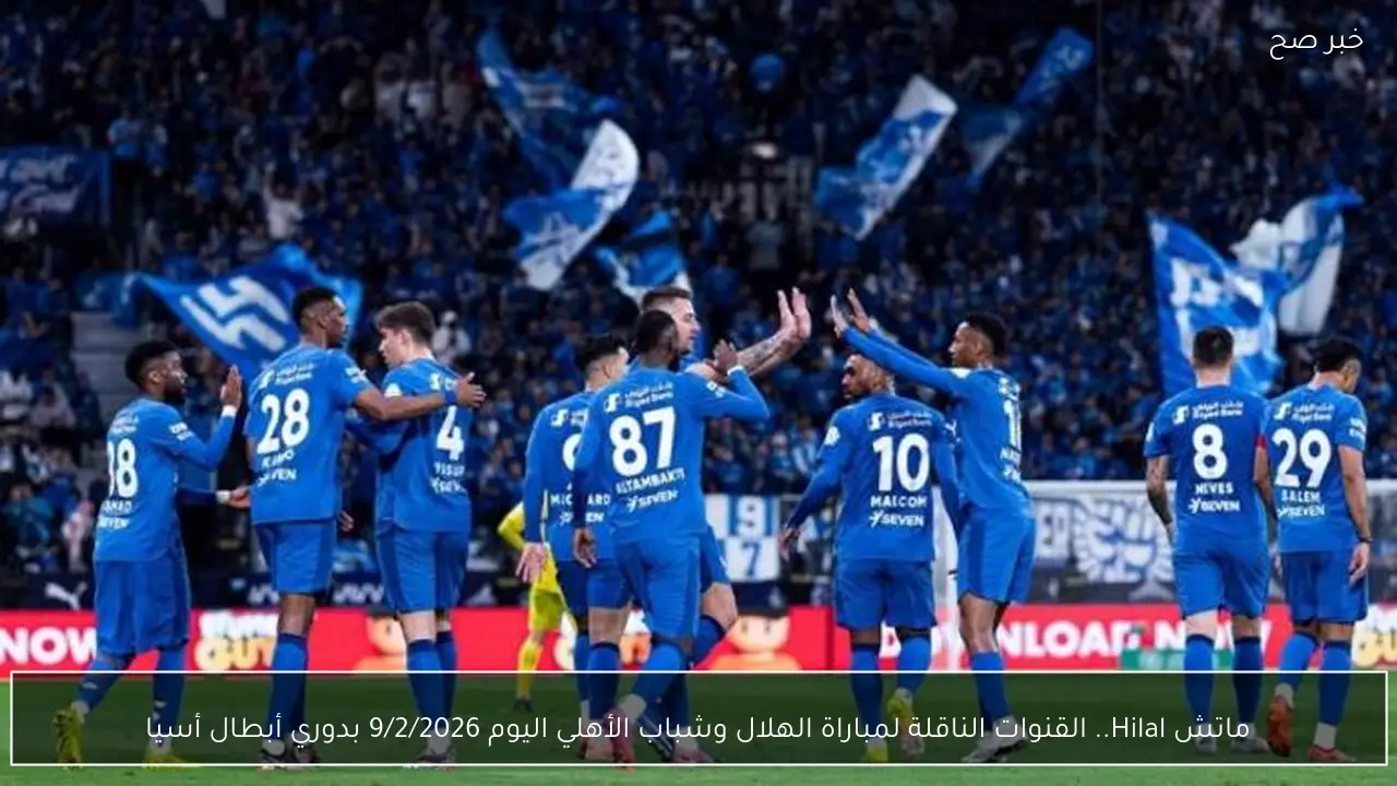 ماتش Hilal.. القنوات الناقلة لمباراة الهلال وشباب الأهلي اليوم 9/2/2026 بدوري أبطال أسيا