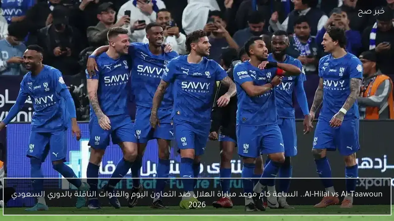 Al-Hilal vs Al-Taawoun.. الساعة كام موعد مباراة الهلال ضد التعاون اليوم والقنوات الناقلة بالدوري السعودي 2026
