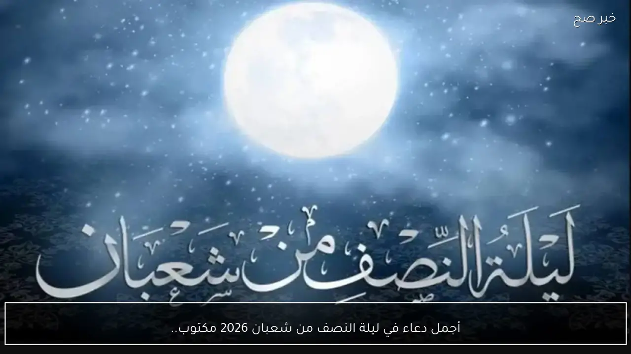 لا تفوتها .. ردد ادعية ليلة النصف من شعبان 2026 واحب الاعمال في تلك الليلة